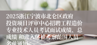 2025浙江宁波市北仑区政府投资项目评审中心招聘工程造价专业技术人员考试面试成绩、总成绩 和进入体检考察范围人员名单通知