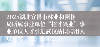2025湖北宜昌市林业和园林局所属事业单位“招才兴业”事业单位人才引进武汉站拟聘用人员（第二批）公示公告