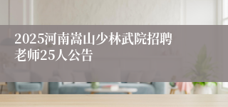 2025河南嵩山少林武院招聘老师25人公告