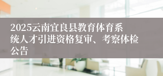 2025云南宜良县教育体育系统人才引进资格复审、考察体检公告