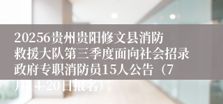 20256贵州贵阳修文县消防救援大队第三季度面向社会招录政府专职消防员15人公告（7月14-20日报名）