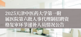 2025天津中医药大学第一附属医院第六批人事代理制招聘资格复审环节递补人员情况公告