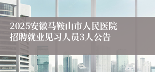 2025安徽马鞍山市人民医院招聘就业见习人员3人公告