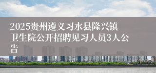 2025贵州遵义习水县隆兴镇卫生院公开招聘见习人员3人公告