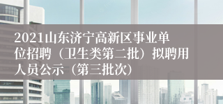 2021山东济宁高新区事业单位招聘（卫生类第二批）拟聘用人员公示（第三批次）