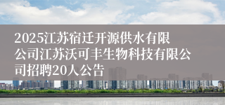 2025江苏宿迁开源供水有限公司江苏沃可丰生物科技有限公司招聘20人公告