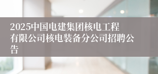 2025中国电建集团核电工程有限公司核电装备分公司招聘公告