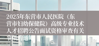 2025年东营市人民医院（东营市妇幼保健院）高级专业技术人才招聘公告面试资格审查有关事项的通知