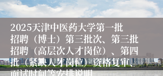 2025天津中医药大学第一批招聘（博士）第三批次、第三批招聘（高层次人才岗位）、第四批（紧缺人才岗位）资格复审、面试时间等安排说明 