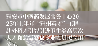 雅安市中医药发展服务中心2025年上半年“雅州英才”工程赴外招才引智引进卫生类高层次人才和急需紧缺专业人员拟聘用公示