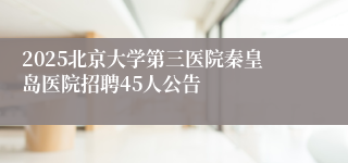 2025北京大学第三医院秦皇岛医院招聘45人公告