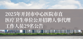 2025年开封市中心医院市直医疗卫生单位公开招聘人事代理工作人员29名公告