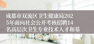 成都市双流区卫生健康局2025年面向社会公开考核招聘14名高层次卫生专业技术人才和基层适用人才体检合格进入考察人员名单公告