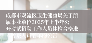 成都市双流区卫生健康局关于所属事业单位2025年上半年公开考试招聘工作人员体检合格进入考察人员名单的公告