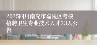 2025四川南充市嘉陵区考核招聘卫生专业技术人才23人公告