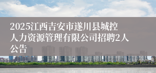2025江西吉安市遂川县城控人力资源管理有限公司招聘2人公告