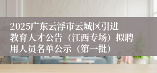 2025广东云浮市云城区引进教育人才公告（江西专场）拟聘用人员名单公示（第一批）
