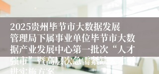 2025贵州毕节市大数据发展管理局下属事业单位毕节市大数据产业发展中心第一批次“人才强市”暨高层次急需紧缺人才引进实施方案