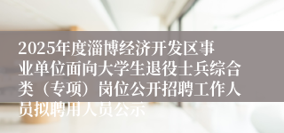 2025年度淄博经济开发区事业单位面向大学生退役士兵综合类（专项）岗位公开招聘工作人员拟聘用人员公示
