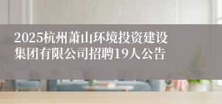 2025杭州萧山环境投资建设集团有限公司招聘19人公告