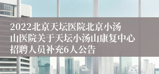 2022北京天坛医院北京小汤山医院关于天坛小汤山康复中心招聘人员补充6人公告