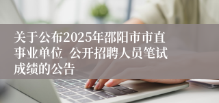 关于公布2025年邵阳市市直事业单位  公开招聘人员笔试成绩的公告
