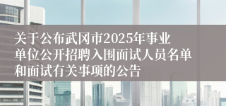 关于公布武冈市2025年事业单位公开招聘入围面试人员名单和面试有关事项的公告