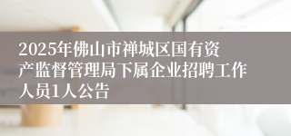 2025年佛山市禅城区国有资产监督管理局下属企业招聘工作人员1人公告