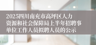 2025四川南充市高坪区人力资源和社会保障局上半年招聘事单位工作人员拟聘人员的公示