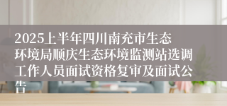 2025上半年四川南充市生态环境局顺庆生态环境监测站选调工作人员面试资格复审及面试公告