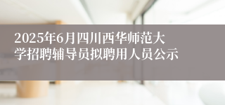 2025年6月四川西华师范大学招聘辅导员拟聘用人员公示