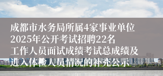 成都市水务局所属4家事业单位2025年公开考试招聘22名工作人员面试成绩考试总成绩及进入体检人员情况的补充公示