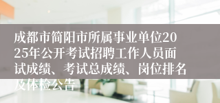 成都市简阳市所属事业单位2025年公开考试招聘工作人员面试成绩、考试总成绩、岗位排名及体检公告
