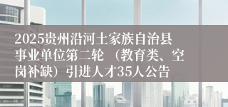 2025贵州沿河土家族自治县事业单位第二轮 （教育类、空岗补缺）引进人才35人公告