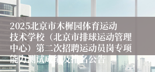 2025北京市木樨园体育运动技术学校（北京市排球运动管理中心）第二次招聘运动员岗专项能力测试成绩及排名公告