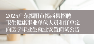 2025广东揭阳市揭西县招聘卫生健康事业单位人员和订单定向医学毕业生就业安置面试公告