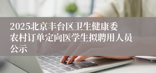 2025北京丰台区卫生健康委农村订单定向医学生拟聘用人员公示