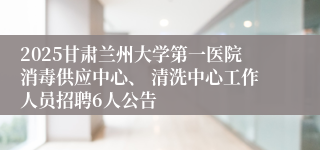 2025甘肃兰州大学第一医院消毒供应中心、 清洗中心工作人员招聘6人公告