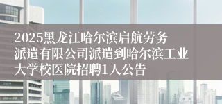 2025黑龙江哈尔滨启航劳务派遣有限公司派遣到哈尔滨工业大学校医院招聘1人公告