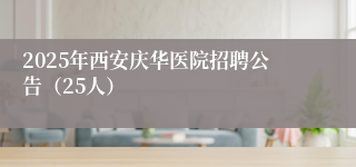 2025年西安庆华医院招聘公告（25人）
