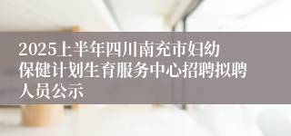 2025上半年四川南充市妇幼保健计划生育服务中心招聘拟聘人员公示