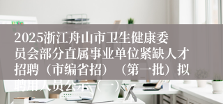 2025浙江舟山市卫生健康委员会部分直属事业单位紧缺人才招聘（市编省招）（第一批）拟聘用人员公示（一）