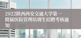 2022陕西西安交通大学第一附属医院管理培训生招聘考核通知