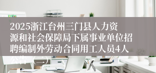 2025浙江台州三门县人力资源和社会保障局下属事业单位招聘编制外劳动合同用工人员4人公告（二）
