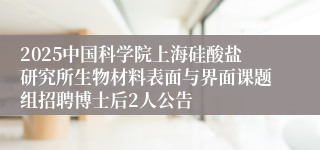 2025中国科学院上海硅酸盐研究所生物材料表面与界面课题组招聘博士后2人公告