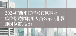 2024广西来宾市兴宾区事业单位招聘拟聘用人员公示（非教师岗位第六批）