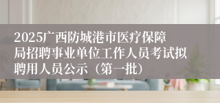 2025广西防城港市医疗保障局招聘事业单位工作人员考试拟聘用人员公示（第一批）
