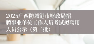 2025广西防城港市财政局招聘事业单位工作人员考试拟聘用人员公示（第二批）