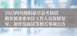 2025四川绵阳盐亭县考核招聘乡镇事业单位工作人员资格复审、初评及面试等相关事项公告