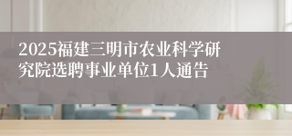 2025福建三明市农业科学研究院选聘事业单位1人通告